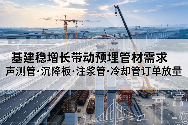 延安基建稳增长带动预埋监测管材需求,声测管、沉降板、注浆管订单持续放量